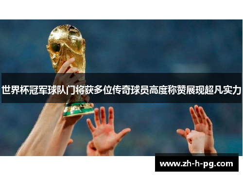 世界杯冠军球队门将获多位传奇球员高度称赞展现超凡实力