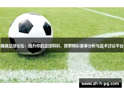 偶偶足球论坛：提升你的足球知识，探索精彩赛事分析与战术讨论平台