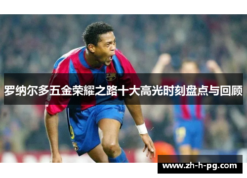 罗纳尔多五金荣耀之路十大高光时刻盘点与回顾