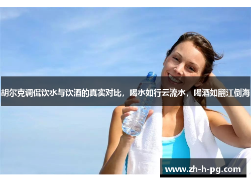 胡尔克调侃饮水与饮酒的真实对比，喝水如行云流水，喝酒如翻江倒海