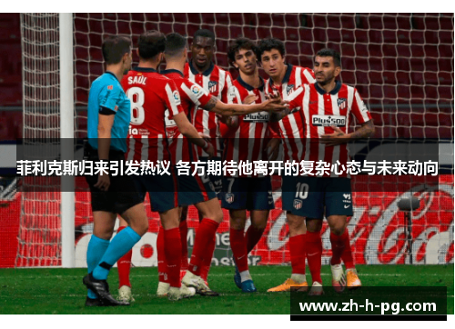 菲利克斯归来引发热议 各方期待他离开的复杂心态与未来动向 菲利克斯归来引发热议 各方期待他离开的复杂心态与未来动向