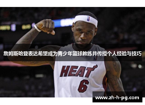 詹姆斯哈登表达希望成为青少年篮球教练并传授个人经验与技巧 詹姆斯哈登表达希望成为青少年篮球教练并传授个人经验与技巧