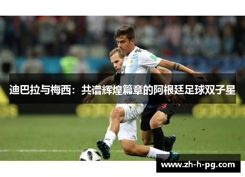 迪巴拉与梅西：共谱辉煌篇章的阿根廷足球双子星