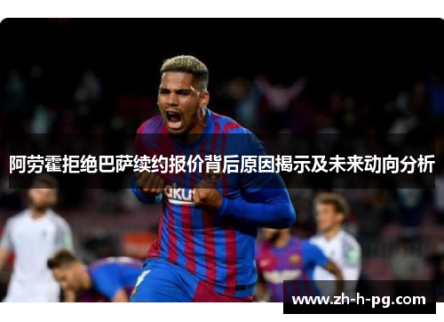 阿劳霍拒绝巴萨续约报价背后原因揭示及未来动向分析 阿劳霍拒绝巴萨续约报价背后原因揭示及未来动向分析