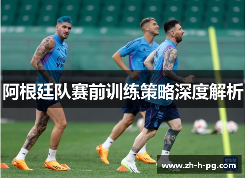 阿根廷队赛前训练策略深度解析