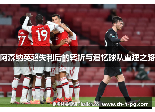 阿森纳英超失利后的转折与追忆球队重建之路 阿森纳英超失利后的转折与追忆球队重建之路