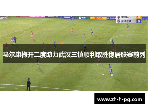 马尔康梅开二度助力武汉三镇顺利取胜稳居联赛前列 马尔康梅开二度助力武汉三镇顺利取胜稳居联赛前列
