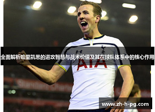 全面解析哈里凯恩的进攻智慧与战术价值及其在球队体系中的核心作用 全面解析哈里凯恩的进攻智慧与战术价值及其在球队体系中的核心作用