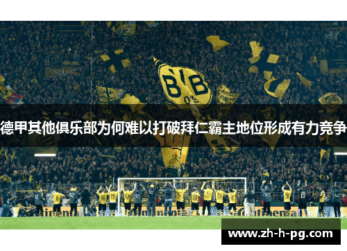 德甲其他俱乐部为何难以打破拜仁霸主地位形成有力竞争 德甲其他俱乐部为何难以打破拜仁霸主地位形成有力竞争