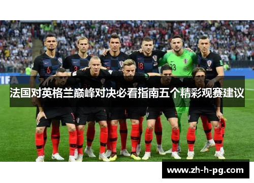 法国对英格兰巅峰对决必看指南五个精彩观赛建议 法国对英格兰巅峰对决必看指南五个精彩观赛建议