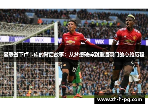 曼联签下卢卡库的背后故事：从梦想破碎到重返豪门的心路历程