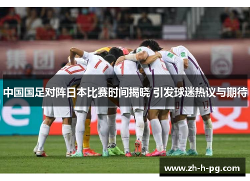 中国国足对阵日本比赛时间揭晓 引发球迷热议与期待 中国国足对阵日本比赛时间揭晓 引发球迷热议与期待