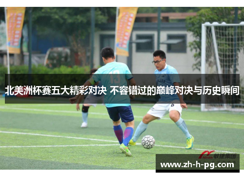 北美洲杯赛五大精彩对决 不容错过的巅峰对决与历史瞬间
