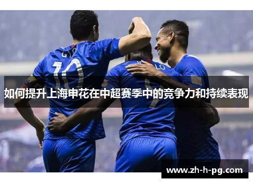 如何提升上海申花在中超赛季中的竞争力和持续表现