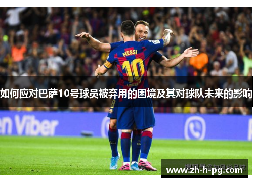 如何应对巴萨10号球员被弃用的困境及其对球队未来的影响