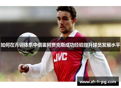 如何在青训体系中借鉴阿贾克斯成功经验提升球员发展水平 如何在青训体系中借鉴阿贾克斯成功经验提升球员发展水平