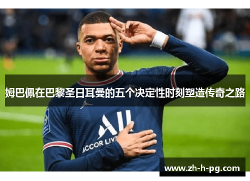 姆巴佩在巴黎圣日耳曼的五个决定性时刻塑造传奇之路 姆巴佩在巴黎圣日耳曼的五个决定性时刻塑造传奇之路