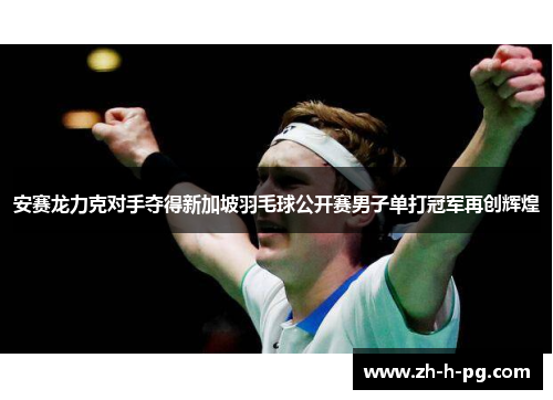 安赛龙力克对手夺得新加坡羽毛球公开赛男子单打冠军再创辉煌