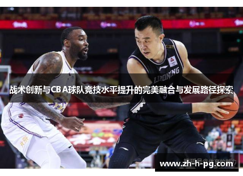 战术创新与CBA球队竞技水平提升的完美融合与发展路径探索