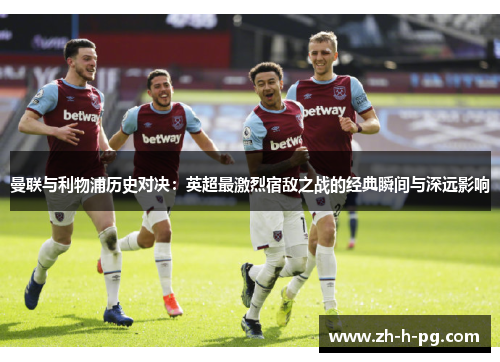 曼联与利物浦历史对决：英超最激烈宿敌之战的经典瞬间与深远影响