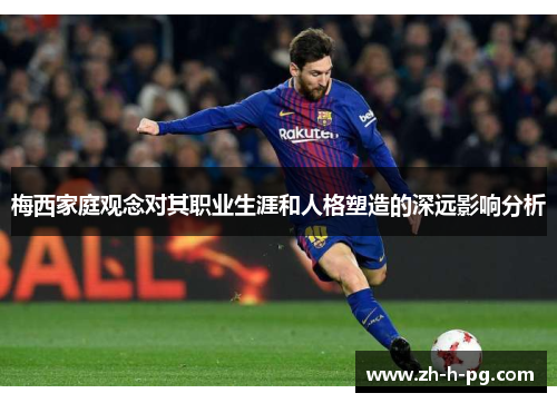 梅西家庭观念对其职业生涯和人格塑造的深远影响分析 梅西家庭观念对其职业生涯和人格塑造的深远影响分析