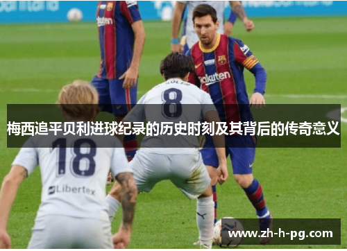 梅西追平贝利进球纪录的历史时刻及其背后的传奇意义 梅西追平贝利进球纪录的历史时刻及其背后的传奇意义