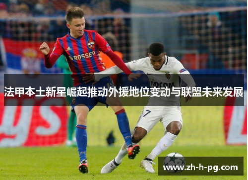 法甲本土新星崛起推动外援地位变动与联盟未来发展 法甲本土新星崛起推动外援地位变动与联盟未来发展