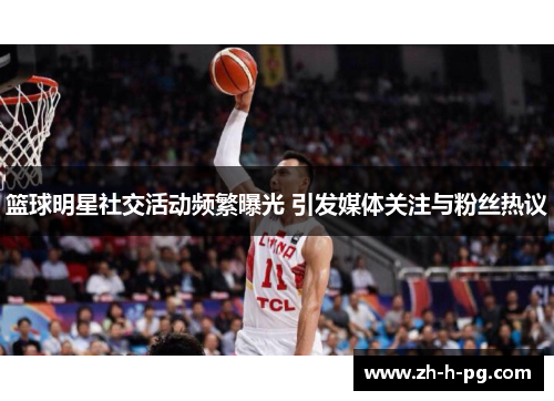 篮球明星社交活动频繁曝光 引发媒体关注与粉丝热议
