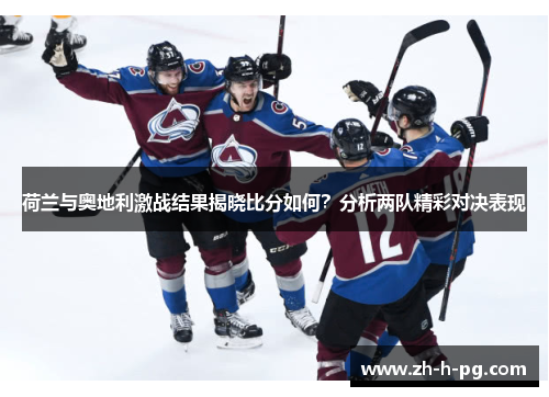 荷兰与奥地利激战结果揭晓比分如何？分析两队精彩对决表现