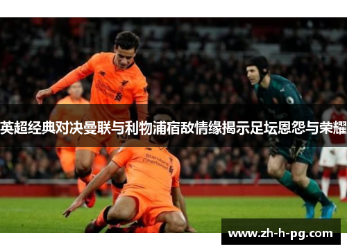 英超经典对决曼联与利物浦宿敌情缘揭示足坛恩怨与荣耀