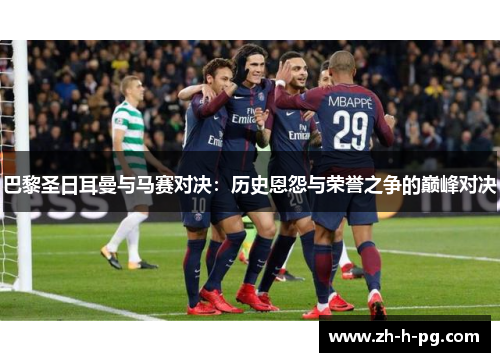 巴黎圣日耳曼与马赛对决：历史恩怨与荣誉之争的巅峰对决