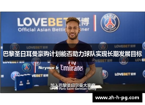 巴黎圣日耳曼豪购计划能否助力球队实现长期发展目标