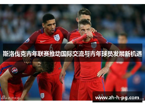 斯洛伐克青年联赛推动国际交流与青年球员发展新机遇 斯洛伐克青年联赛推动国际交流与青年球员发展新机遇