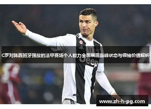 C罗对阵西班牙强敌的法甲赛场个人能力全面展现巅峰状态与领袖价值解析