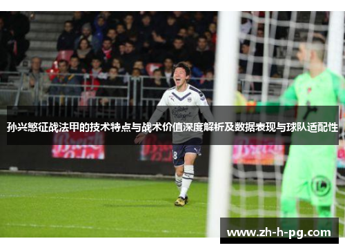 孙兴慜征战法甲的技术特点与战术价值深度解析及数据表现与球队适配性 孙兴慜征战法甲的技术特点与战术价值深度解析及数据表现与球队适配性