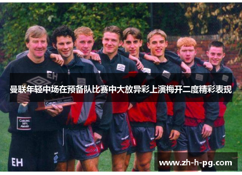 曼联年轻中场在预备队比赛中大放异彩上演梅开二度精彩表现