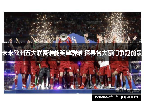 未来欧洲五大联赛谁能笑傲群雄 探寻各大豪门争冠前景