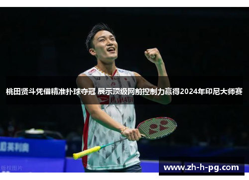 桃田贤斗凭借精准扑球夺冠 展示顶级网前控制力赢得2024年印尼大师赛