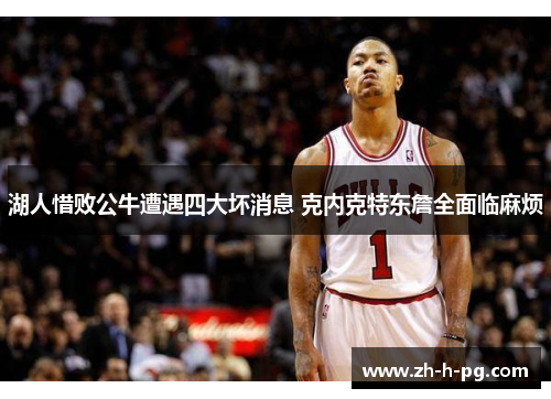 湖人惜败公牛遭遇四大坏消息 克内克特东詹全面临麻烦 湖人惜败公牛遭遇四大坏消息 克内克特东詹全面临麻烦