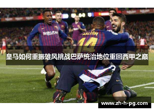 皇马如何重振雄风挑战巴萨统治地位重回西甲之巅