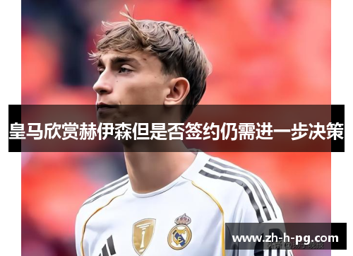 皇马欣赏赫伊森但是否签约仍需进一步决策 皇马欣赏赫伊森但是否签约仍需进一步决策