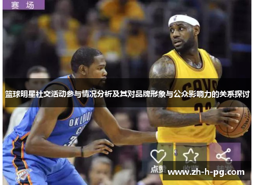 篮球明星社交活动参与情况分析及其对品牌形象与公众影响力的关系探讨 篮球明星社交活动参与情况分析及其对品牌形象与公众影响力的关系探讨