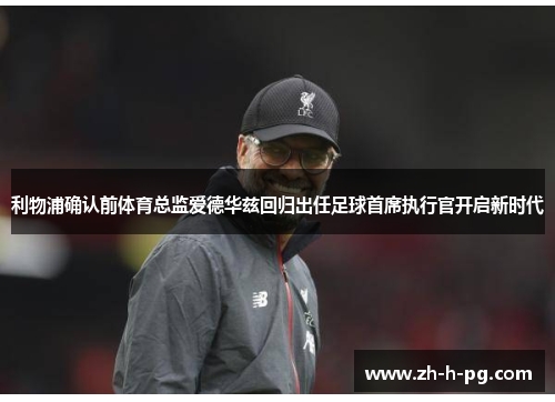 利物浦确认前体育总监爱德华兹回归出任足球首席执行官开启新时代 利物浦确认前体育总监爱德华兹回归出任足球首席执行官开启新时代