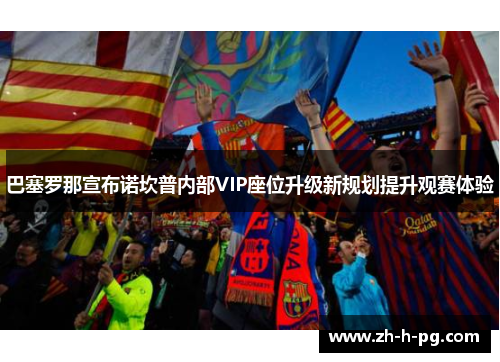 巴塞罗那宣布诺坎普内部VIP座位升级新规划提升观赛体验