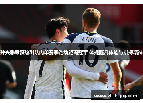 孙兴慜荣获热刺队内单赛季跑动距离冠军 体现超凡体能与拼搏精神