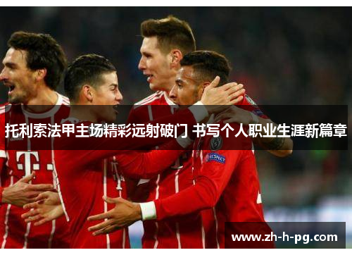 托利索法甲主场精彩远射破门 书写个人职业生涯新篇章 托利索法甲主场精彩远射破门 书写个人职业生涯新篇章