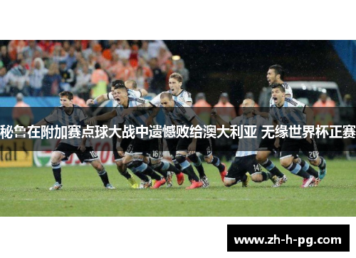 秘鲁在附加赛点球大战中遗憾败给澳大利亚 无缘世界杯正赛 秘鲁在附加赛点球大战中遗憾败给澳大利亚 无缘世界杯正赛