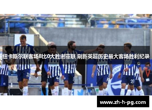 纽卡斯尔联客场8比0大胜谢菲联 刷新英超历史最大客场胜利纪录