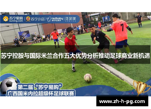 苏宁控股与国际米兰合作五大优势分析推动足球商业新机遇 苏宁控股与国际米兰合作五大优势分析推动足球商业新机遇