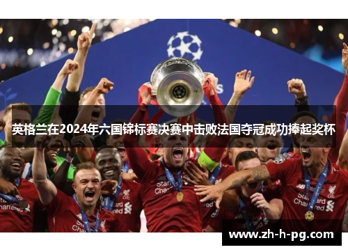 英格兰在2024年六国锦标赛决赛中击败法国夺冠成功捧起奖杯 英格兰在2024年六国锦标赛决赛中击败法国夺冠成功捧起奖杯